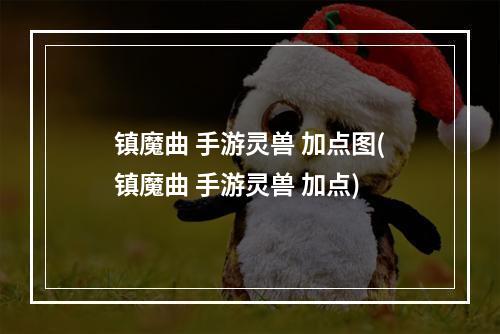 镇魔曲 手游灵兽 加点图(镇魔曲 手游灵兽 加点)