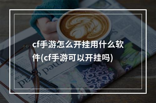 cf手游怎么开挂用什么软件(cf手游可以开挂吗)