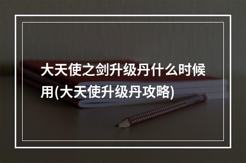 大天使之剑升级丹什么时候用(大天使升级丹攻略)