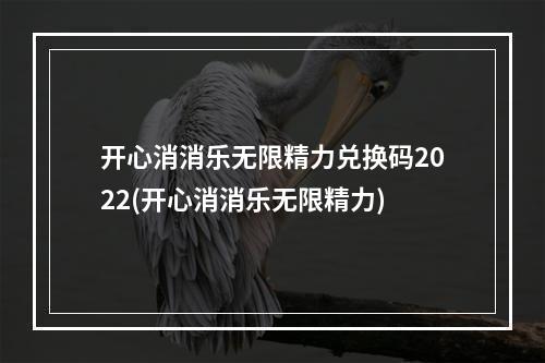 开心消消乐无限精力兑换码2022(开心消消乐无限精力)