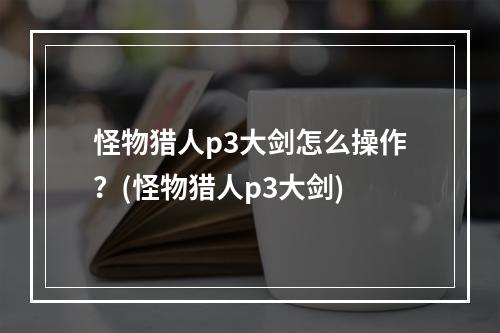 怪物猎人p3大剑怎么操作？(怪物猎人p3大剑)