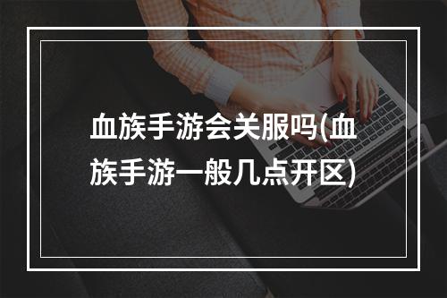 血族手游会关服吗(血族手游一般几点开区)