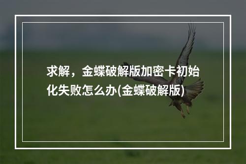 求解，金蝶破解版加密卡初始化失败怎么办(金蝶破解版)