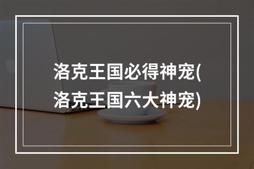 洛克王国必得神宠(洛克王国六大神宠)