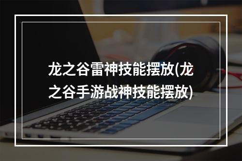 龙之谷雷神技能摆放(龙之谷手游战神技能摆放)