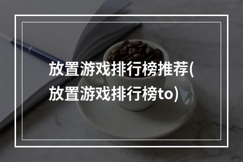 放置游戏排行榜推荐(放置游戏排行榜to)