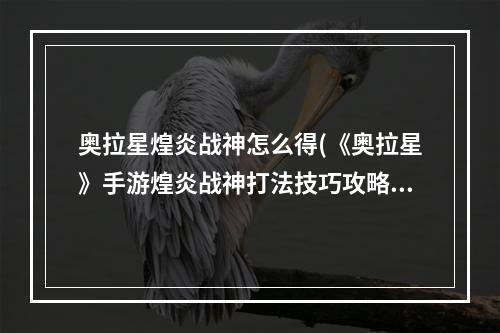 奥拉星煌炎战神怎么得(《奥拉星》手游煌炎战神打法技巧攻略大全 怎么打煌炎)