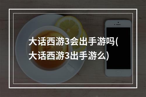 大话西游3会出手游吗(大话西游3出手游么)