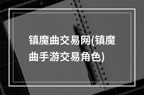 镇魔曲交易网(镇魔曲手游交易角色)