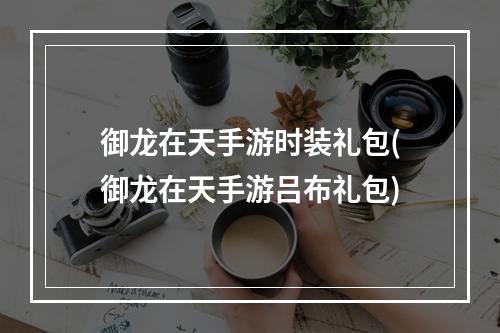 御龙在天手游时装礼包(御龙在天手游吕布礼包)