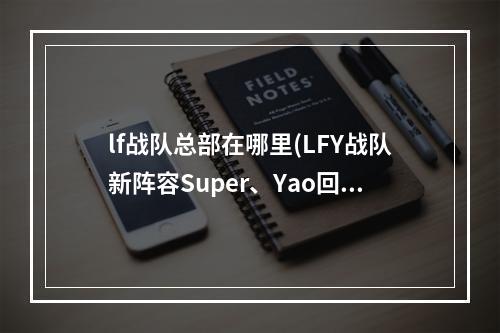 lf战队总部在哪里(LFY战队新阵容Super、Yao回归 Ohaiyo加入)