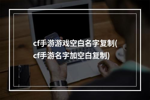 cf手游游戏空白名字复制(cf手游名字加空白复制)