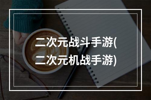 二次元战斗手游(二次元机战手游)