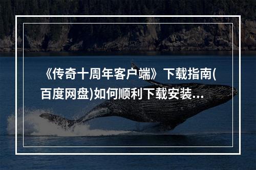 《传奇十周年客户端》下载指南(百度网盘)如何顺利下载安装客户端(十年风雨，传奇再起！传奇十周年客户端等你来战)