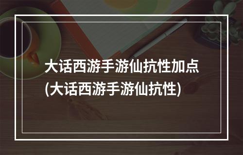 大话西游手游仙抗性加点(大话西游手游仙抗性)