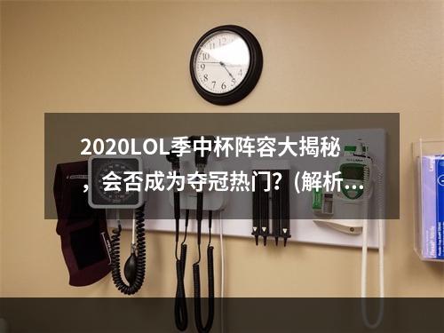 2020LOL季中杯阵容大揭秘，会否成为夺冠热门？(解析季中杯战术)