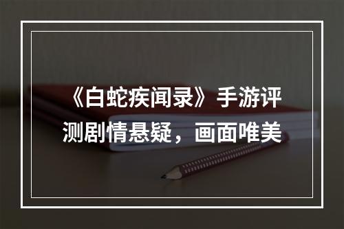 《白蛇疾闻录》手游评测剧情悬疑，画面唯美