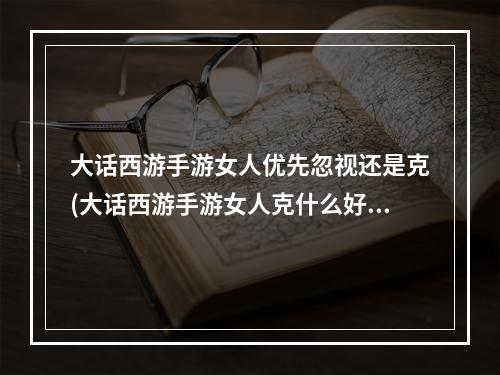 大话西游手游女人优先忽视还是克(大话西游手游女人克什么好)