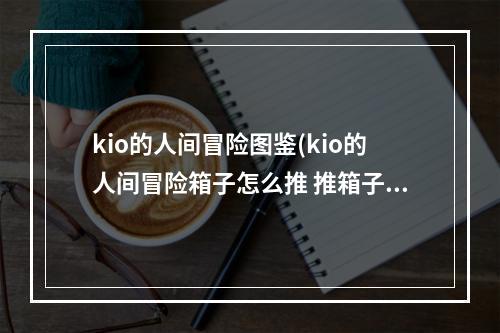 kio的人间冒险图鉴(kio的人间冒险箱子怎么推 推箱子技巧解析)