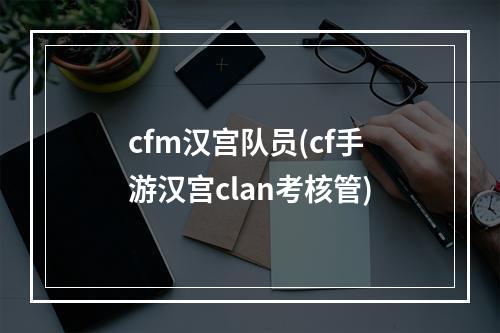 cfm汉宫队员(cf手游汉宫clan考核管)