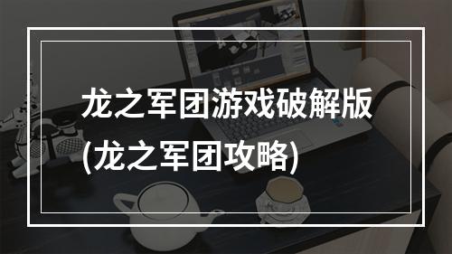 龙之军团游戏破解版(龙之军团攻略)