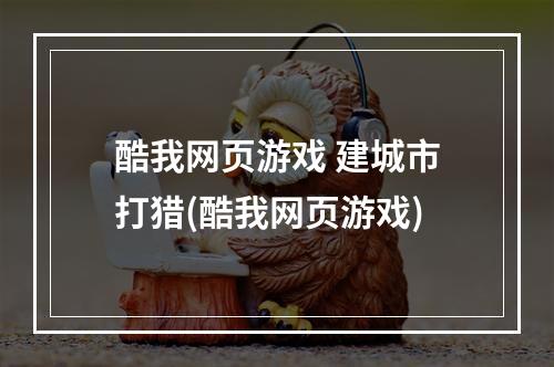 酷我网页游戏 建城市打猎(酷我网页游戏)