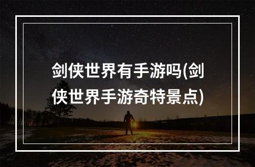 剑侠世界有手游吗(剑侠世界手游奇特景点)