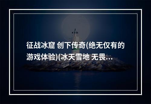 征战冰窟 创下传奇(绝无仅有的游戏体验)(冰天雪地 无畏前行(寒冰堡垒打怪必备))