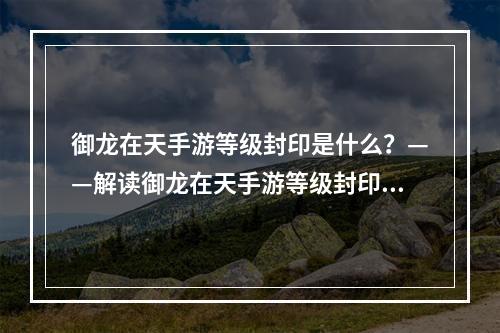 御龙在天手游等级封印是什么？——解读御龙在天手游等级封印机制