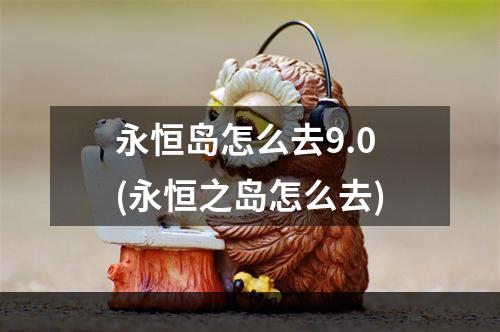 永恒岛怎么去9.0(永恒之岛怎么去)