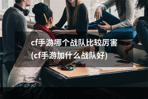 cf手游哪个战队比较厉害(cf手游加什么战队好)