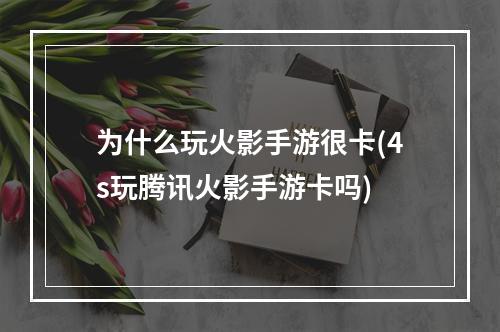 为什么玩火影手游很卡(4s玩腾讯火影手游卡吗)