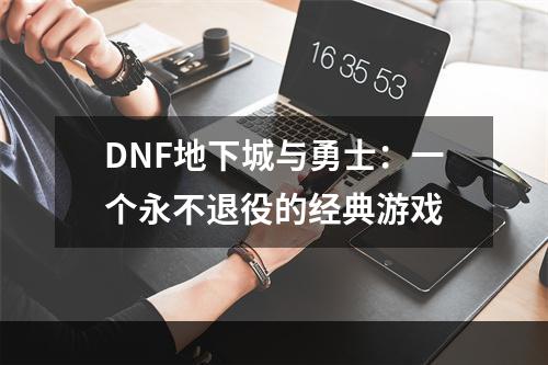 DNF地下城与勇士：一个永不退役的经典游戏