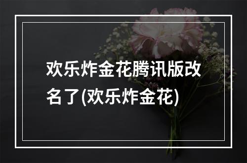 欢乐炸金花腾讯版改名了(欢乐炸金花)