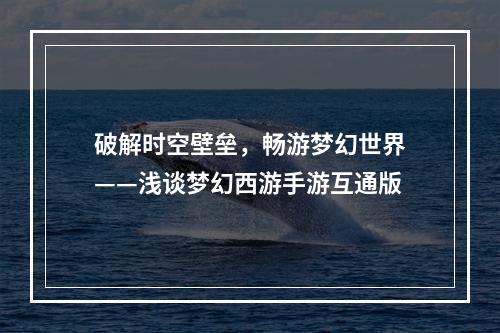 破解时空壁垒，畅游梦幻世界——浅谈梦幻西游手游互通版