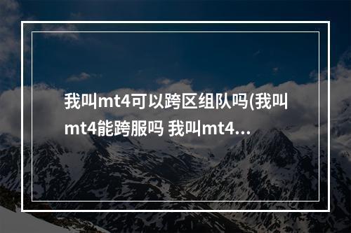 我叫mt4可以跨区组队吗(我叫mt4能跨服吗 我叫mt4怎么跨服)