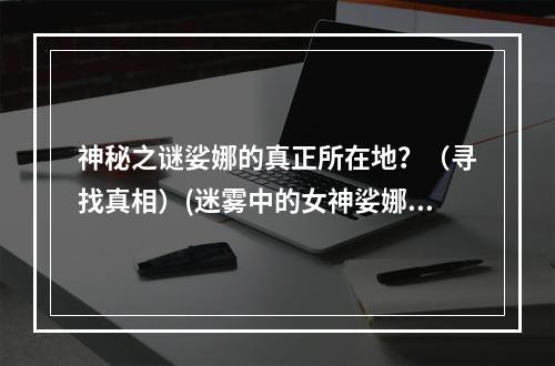 神秘之谜娑娜的真正所在地？（寻找真相）(迷雾中的女神娑娜（探索未知）)