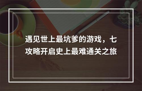 遇见世上最坑爹的游戏，七攻略开启史上最难通关之旅