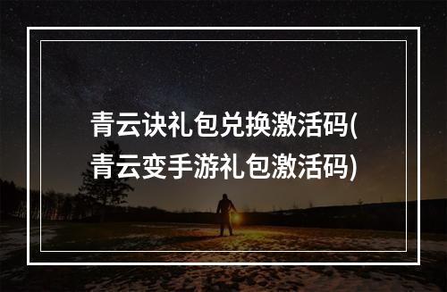 青云诀礼包兑换激活码(青云变手游礼包激活码)