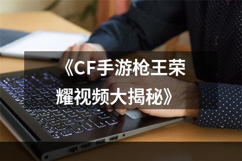 《CF手游枪王荣耀视频大揭秘》