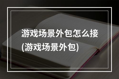 游戏场景外包怎么接(游戏场景外包)