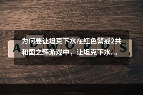 为何要让坦克下水在红色警戒2共和国之辉游戏中，让坦克下水可以带来很多好处。首先，可以通过水路进行快速的机动，绕开敌人的设防，实现出其不意的攻击。其次，可以利用水