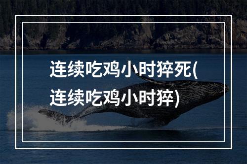 连续吃鸡小时猝死(连续吃鸡小时猝)