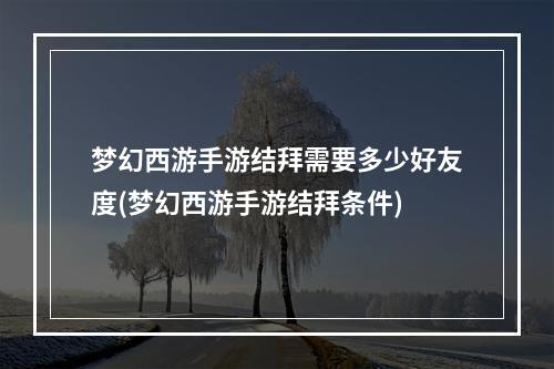 梦幻西游手游结拜需要多少好友度(梦幻西游手游结拜条件)