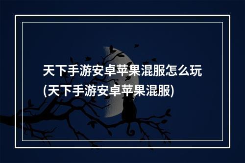 天下手游安卓苹果混服怎么玩(天下手游安卓苹果混服)