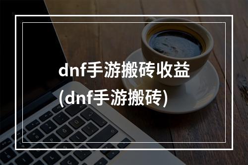 dnf手游搬砖收益(dnf手游搬砖)