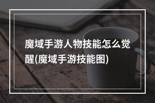 魔域手游人物技能怎么觉醒(魔域手游技能图)