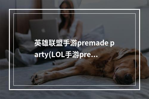 英雄联盟手游premade party(LOL手游premade party如何做 premade party完成攻略 英 )