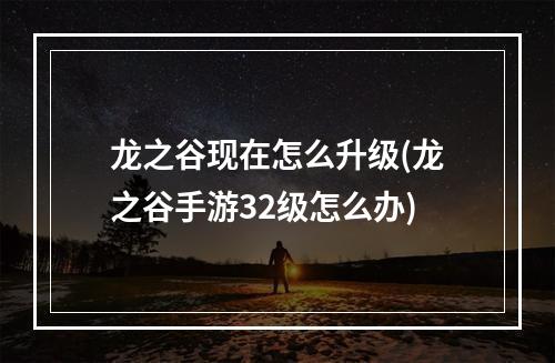 龙之谷现在怎么升级(龙之谷手游32级怎么办)