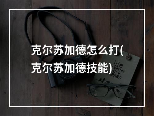 克尔苏加德怎么打(克尔苏加德技能)